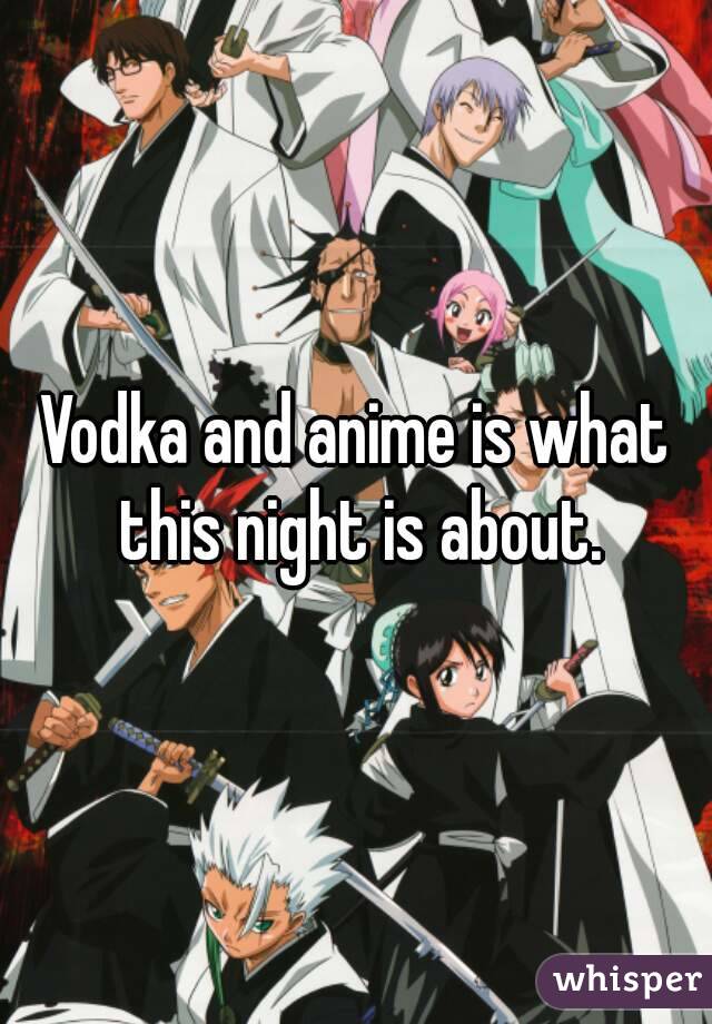 Vodka and anime is what this night is about.