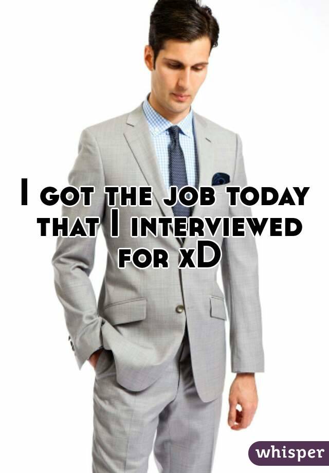 I got the job today that I interviewed for xD