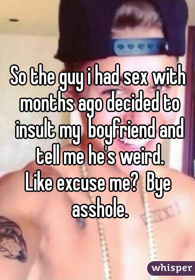 So the guy i had sex with months ago decided to insult my  boyfriend and tell me he's weird.
Like excuse me?  Bye asshole.
