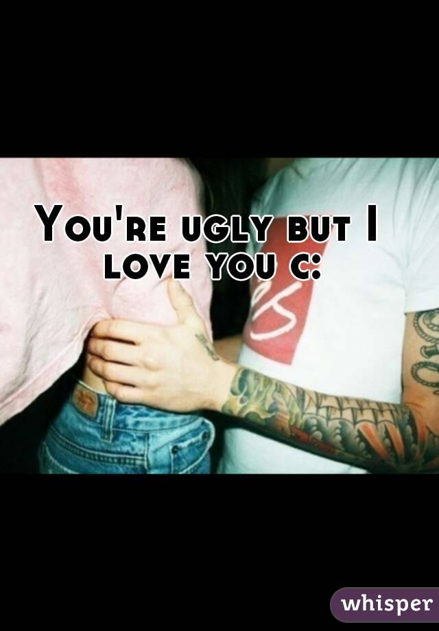 You're ugly but I love you c: