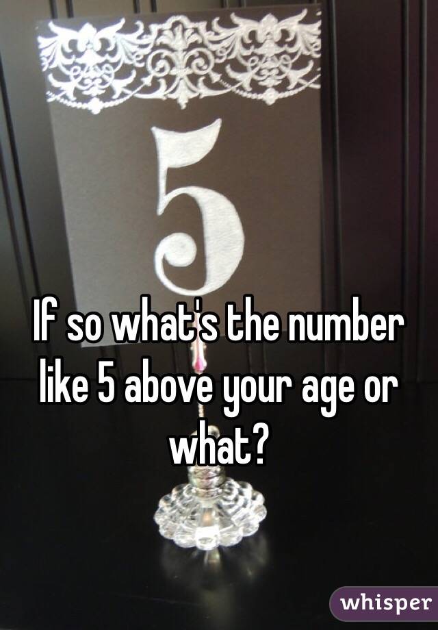 If so what's the number like 5 above your age or what? 
