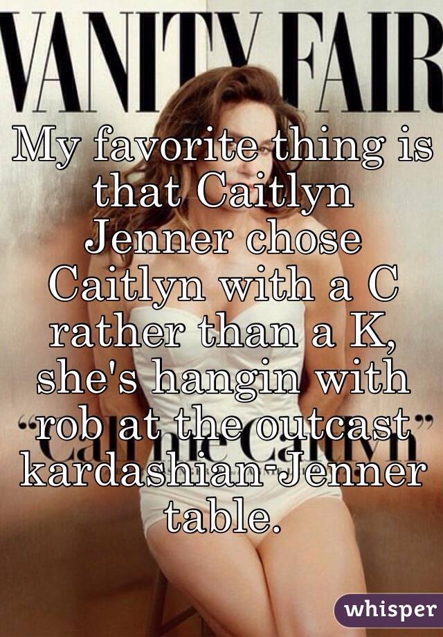 My favorite thing is that Caitlyn Jenner chose Caitlyn with a C rather than a K, she's hangin with rob at the outcast kardashian-Jenner table.