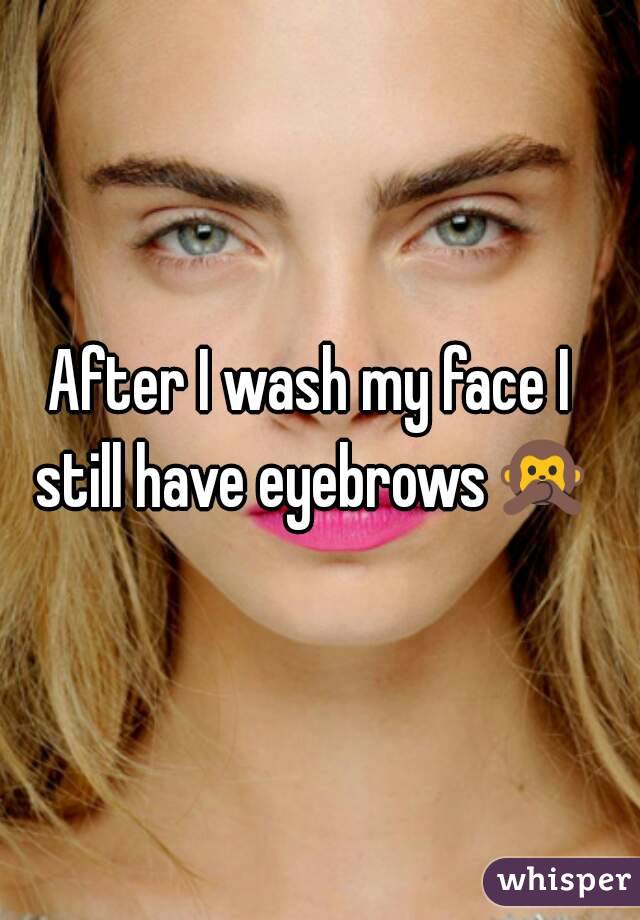 After I wash my face I still have eyebrows🙊