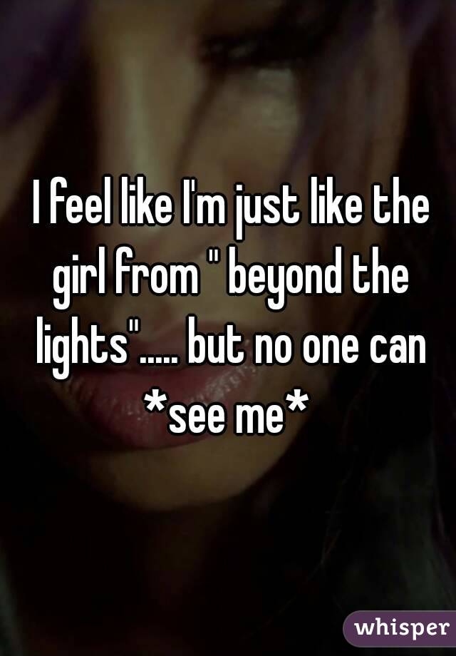  I feel like I'm just like the girl from " beyond the lights"..... but no one can *see me* 