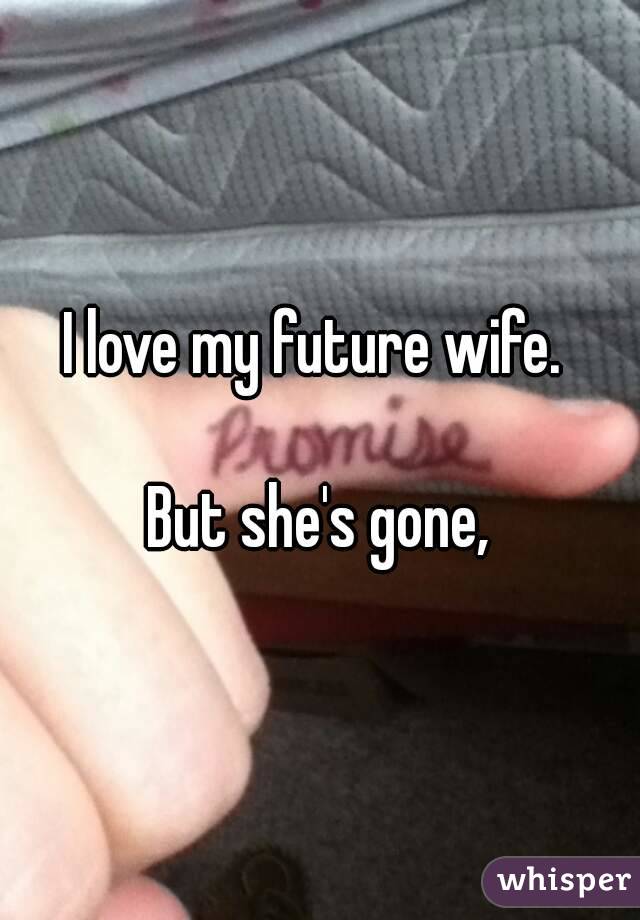 I love my future wife. 

But she's gone,