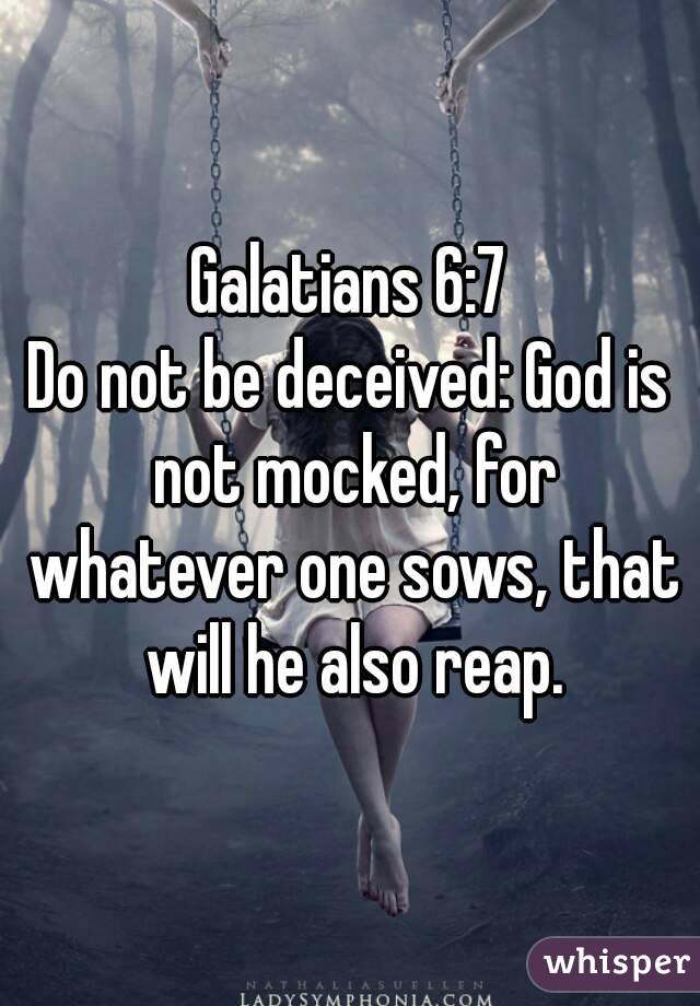 Galatians 6:7
Do not be deceived: God is not mocked, for whatever one sows, that will he also reap.