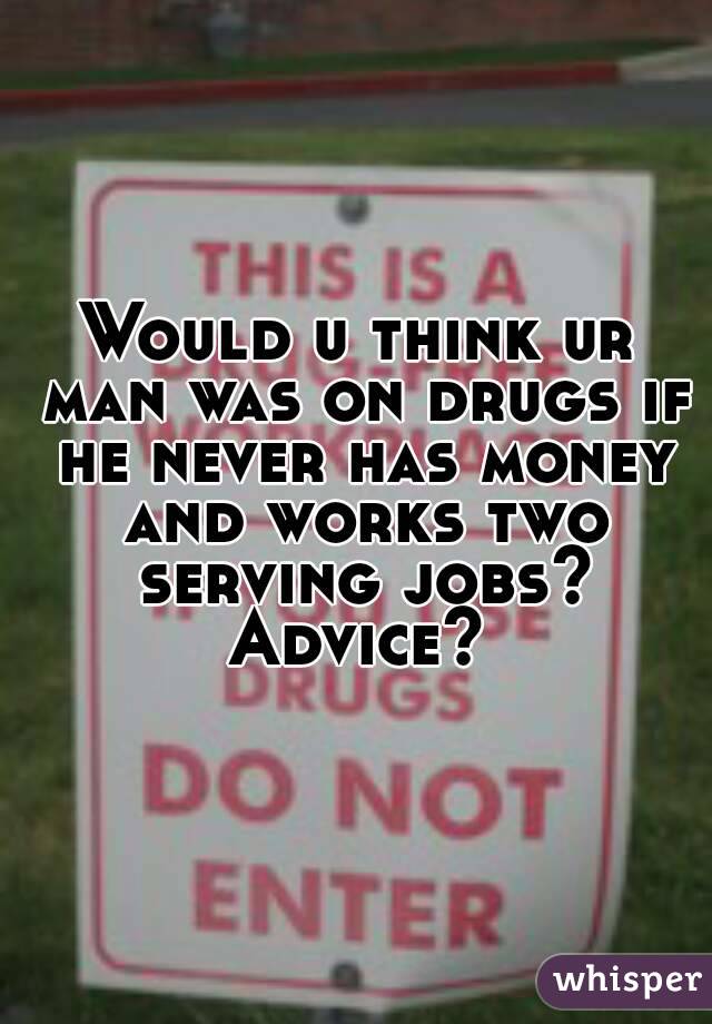 Would u think ur man was on drugs if he never has money and works two serving jobs? Advice? 