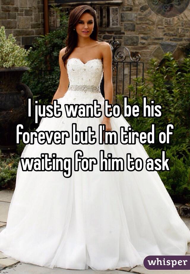I just want to be his forever but I'm tired of waiting for him to ask