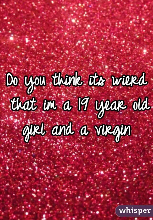 Do you think its wierd that im a 19 year old girl and a virgin 