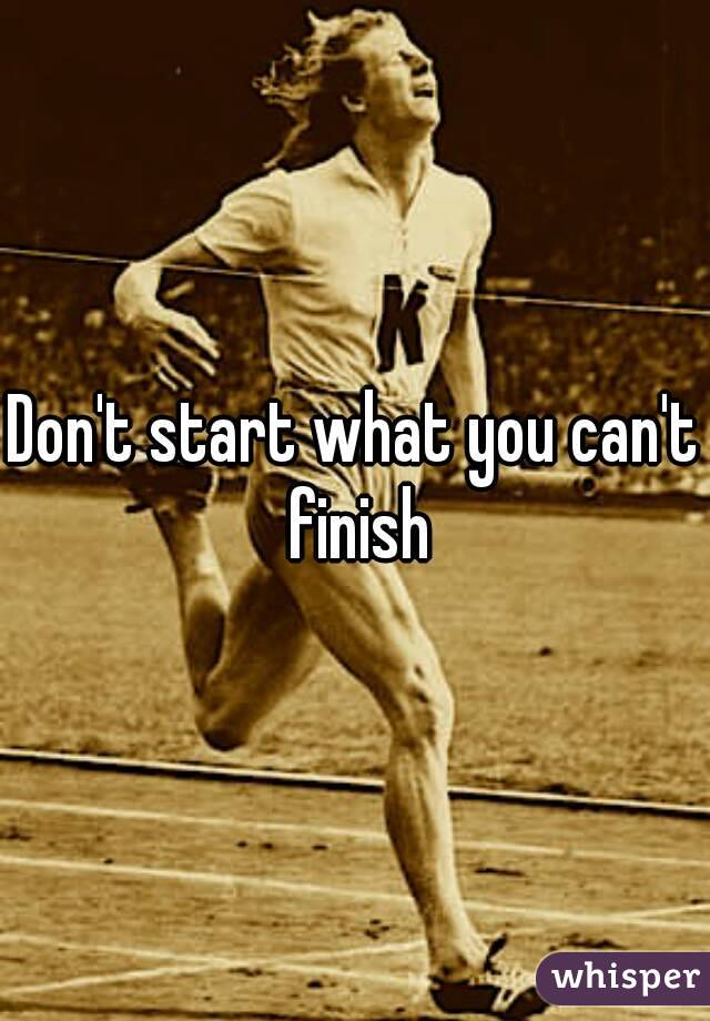 Don't start what you can't finish