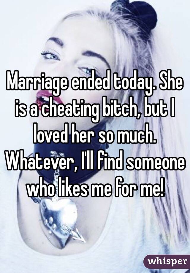 Marriage ended today. She is a cheating bitch, but I loved her so much. Whatever, I'll find someone who likes me for me!