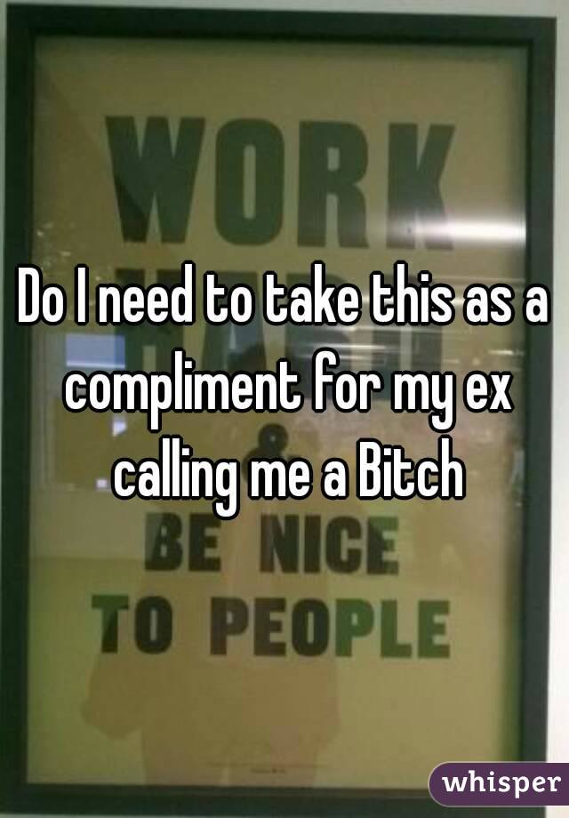 Do I need to take this as a compliment for my ex calling me a Bitch