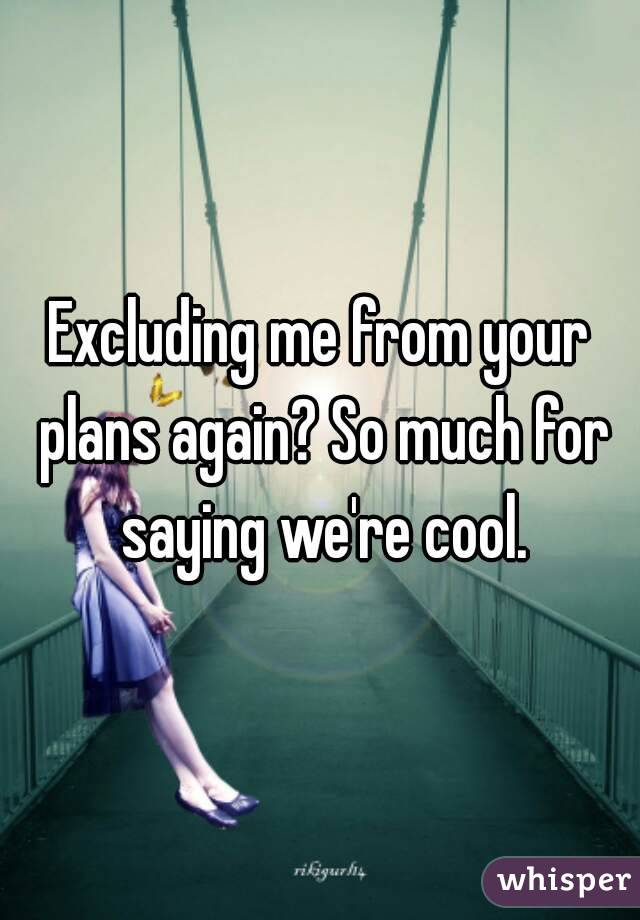 Excluding me from your plans again? So much for saying we're cool.