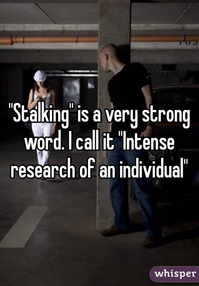 "Stalking" is a very strong word. I call it "Intense research of an individual"