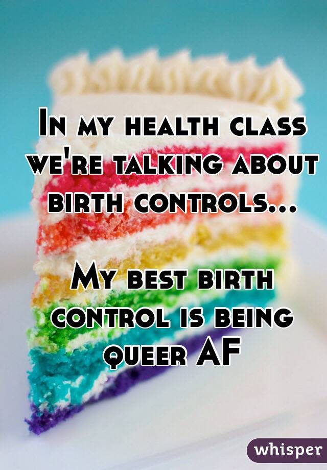 In my health class we're talking about birth controls...

My best birth control is being queer AF