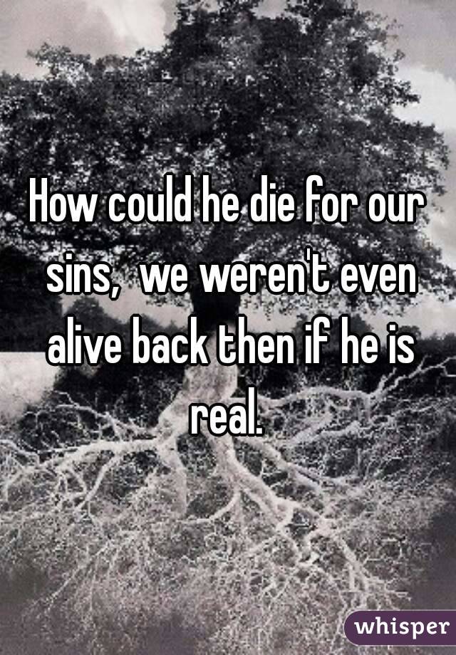 How could he die for our sins,  we weren't even alive back then if he is real. 