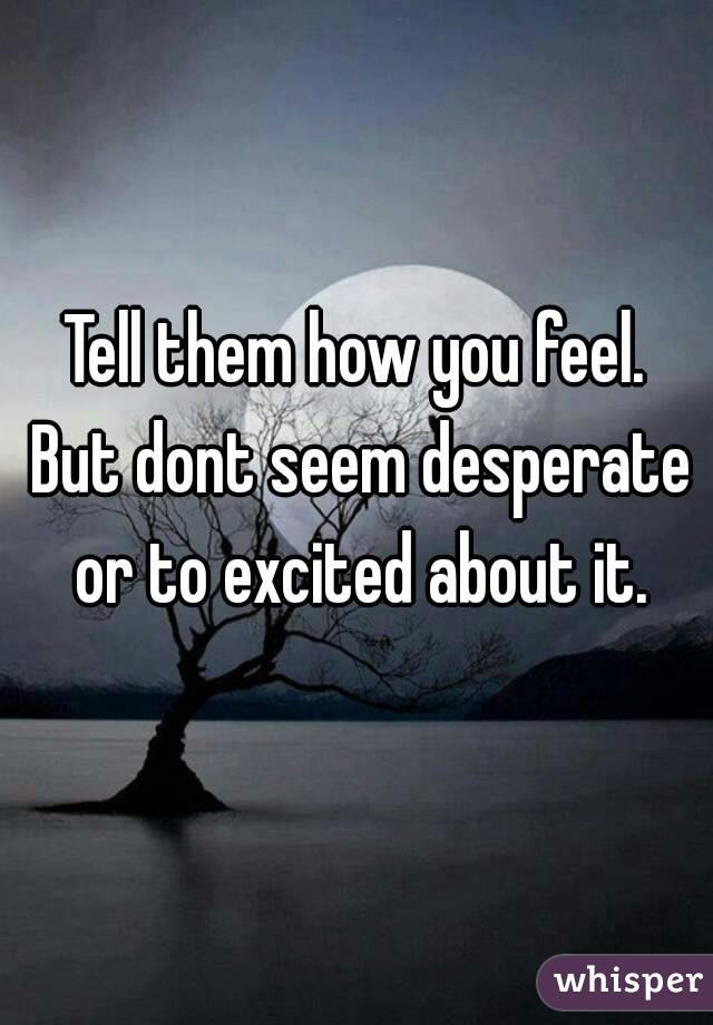 Tell them how you feel. But dont seem desperate or to excited about it.
