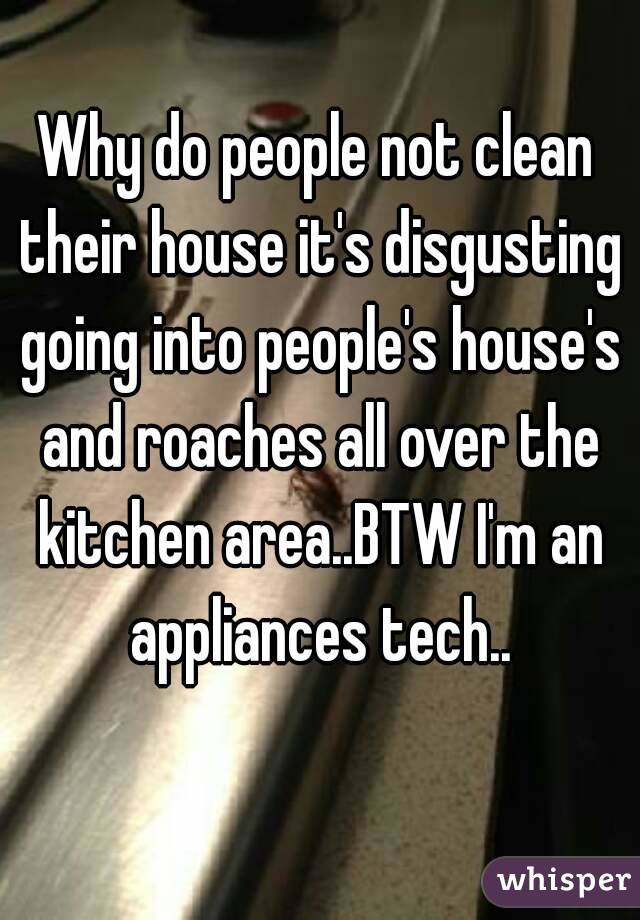 Why do people not clean their house it's disgusting going into people's house's and roaches all over the kitchen area..BTW I'm an appliances tech..