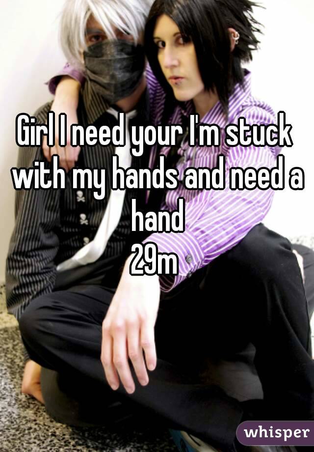 Girl I need your I'm stuck with my hands and need a hand
29m