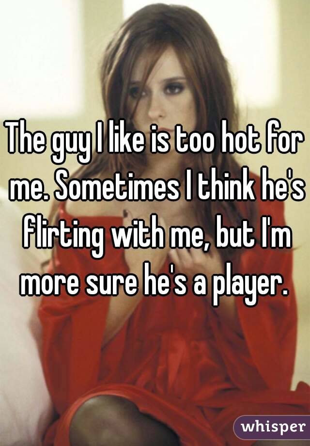The guy I like is too hot for me. Sometimes I think he's flirting with me, but I'm more sure he's a player. 