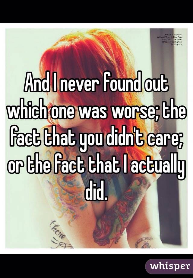 And I never found out which one was worse; the fact that you didn't care; or the fact that I actually did.