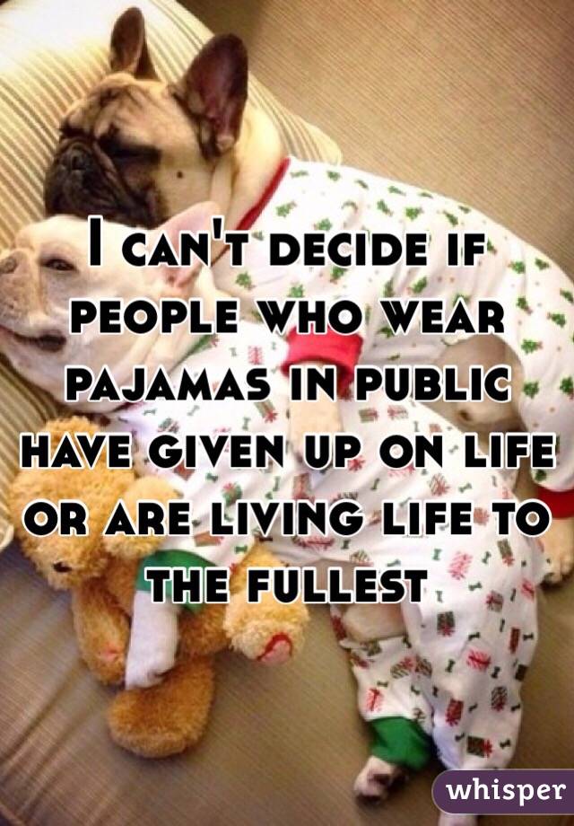 I can't decide if people who wear pajamas in public have given up on life or are living life to the fullest 