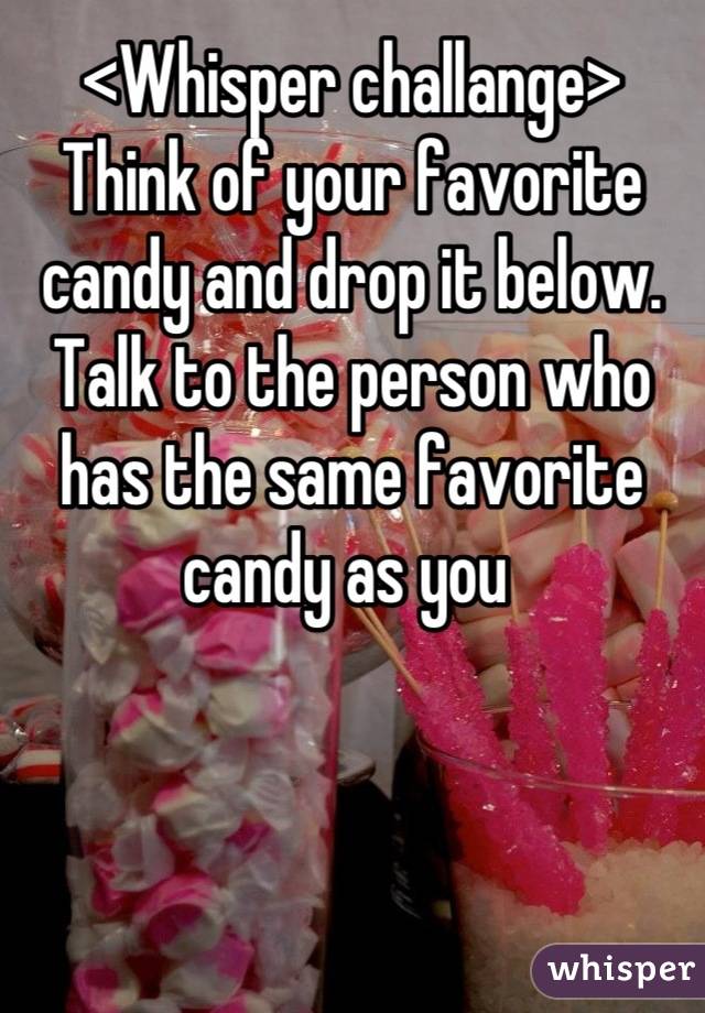 <Whisper challange>
Think of your favorite candy and drop it below. Talk to the person who has the same favorite candy as you 