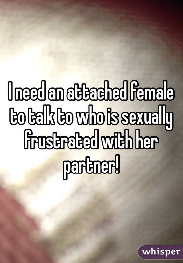 I need an attached female to talk to who is sexually frustrated with her partner!