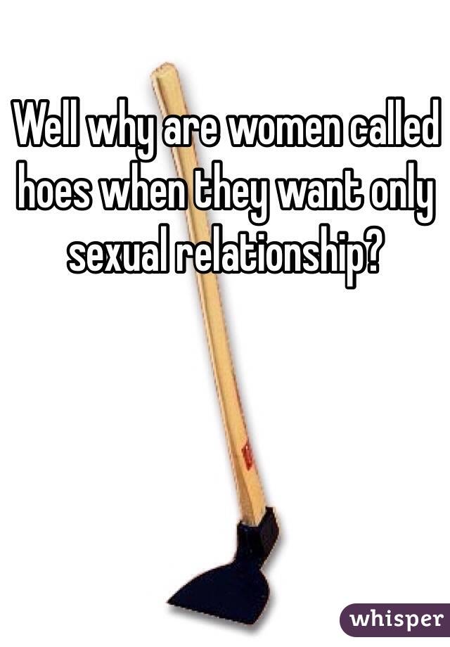 Well why are women called hoes when they want only sexual relationship?