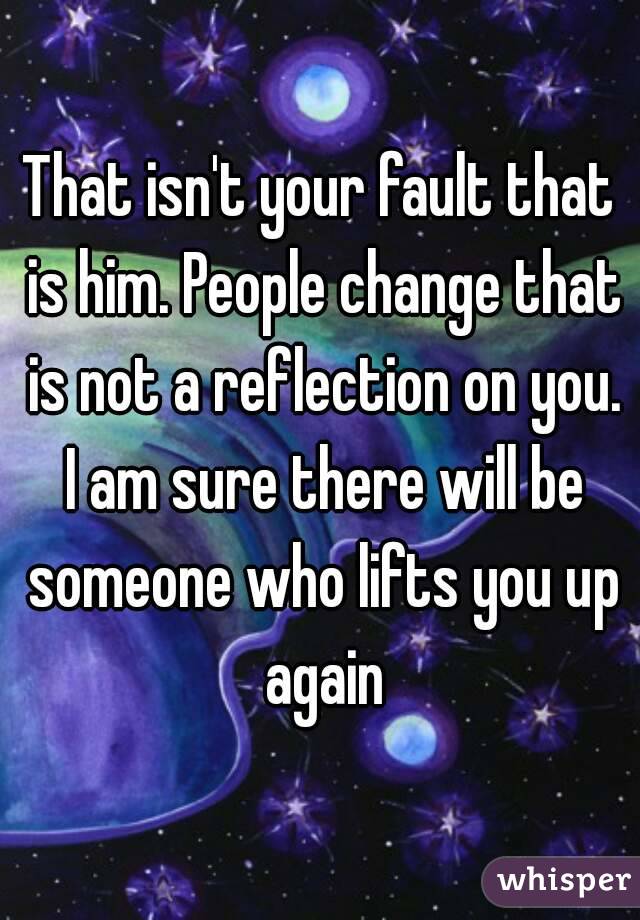 That isn't your fault that is him. People change that is not a reflection on you. I am sure there will be someone who lifts you up again