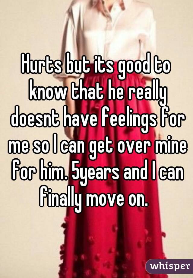 Hurts but its good to know that he really doesnt have feelings for me so I can get over mine for him. 5years and I can finally move on.  