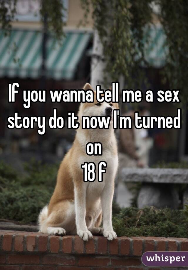 If you wanna tell me a sex story do it now I'm turned on 
18 f