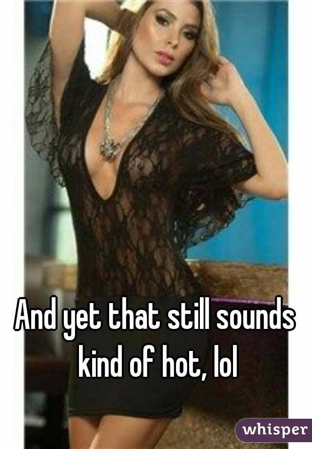And yet that still sounds kind of hot, lol