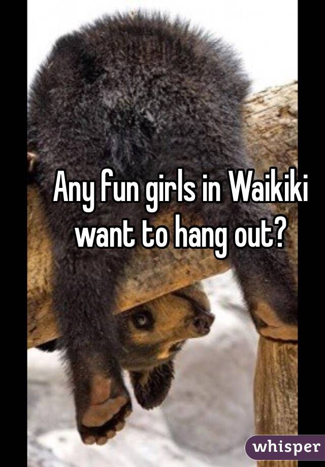 Any fun girls in Waikiki want to hang out?