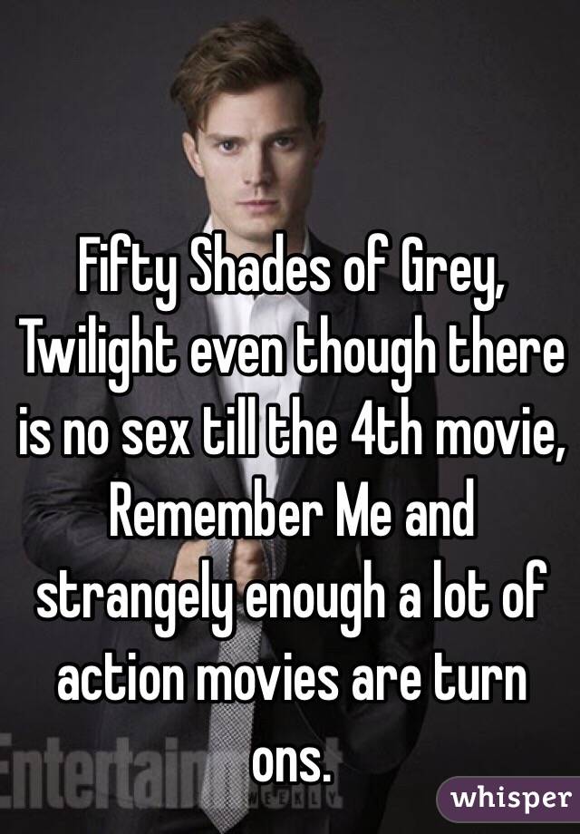 Fifty Shades of Grey, Twilight even though there is no sex till the 4th movie, Remember Me and strangely enough a lot of action movies are turn ons. 