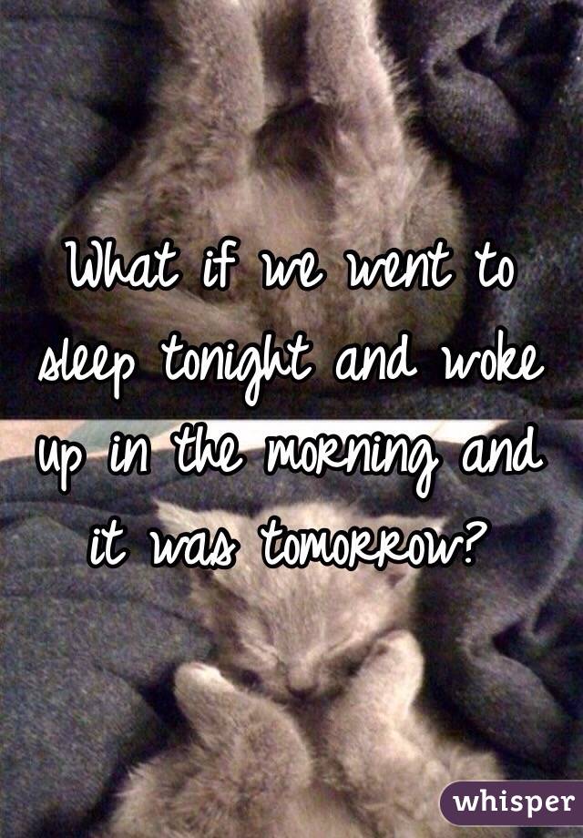 What if we went to sleep tonight and woke up in the morning and it was tomorrow?