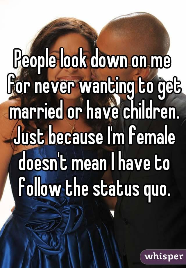 People look down on me for never wanting to get married or have children. Just because I'm female doesn't mean I have to follow the status quo.