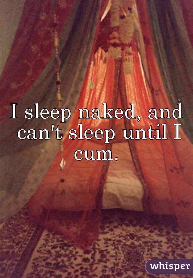 I sleep naked, and can't sleep until I cum. 