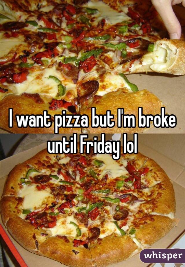 I want pizza but I'm broke until Friday lol 