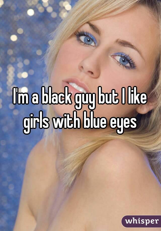 I'm a black guy but I like girls with blue eyes 
