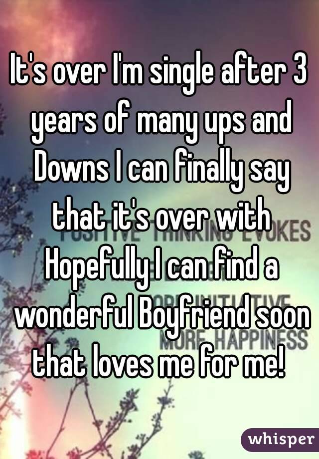 It's over I'm single after 3 years of many ups and Downs I can finally say that it's over with Hopefully I can find a wonderful Boyfriend soon that loves me for me! 