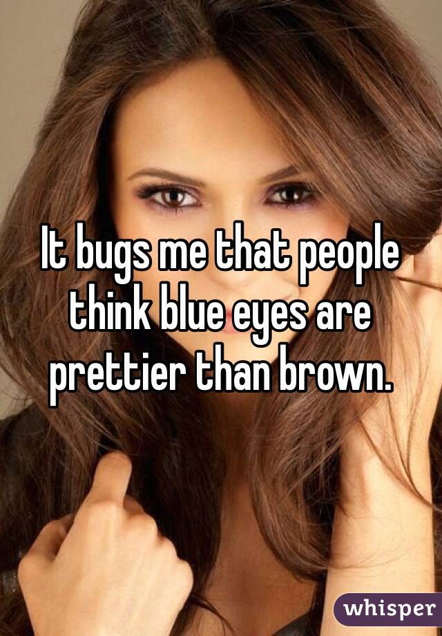 It bugs me that people think blue eyes are prettier than brown. 
