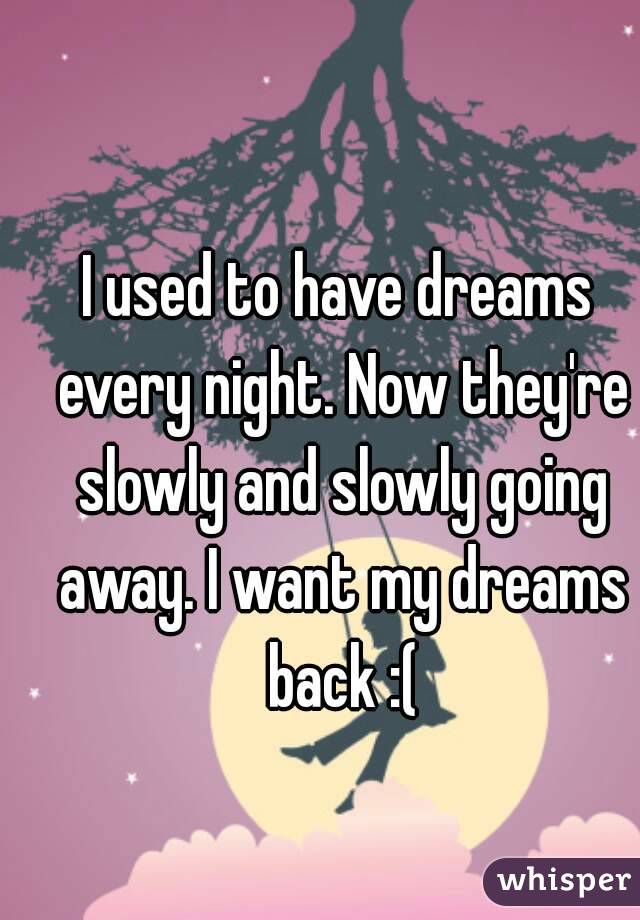 I used to have dreams every night. Now they're slowly and slowly going away. I want my dreams back :(