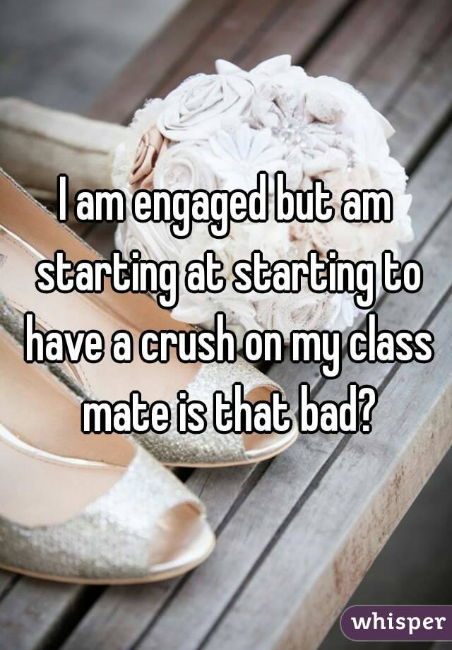 I am engaged but am starting at starting to have a crush on my class mate is that bad?