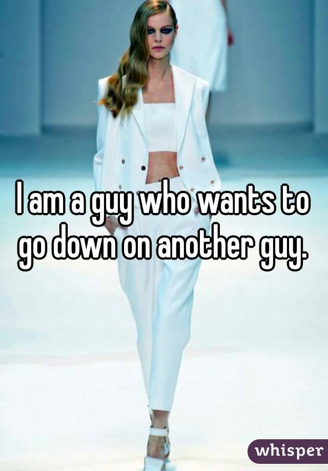 I am a guy who wants to go down on another guy. 