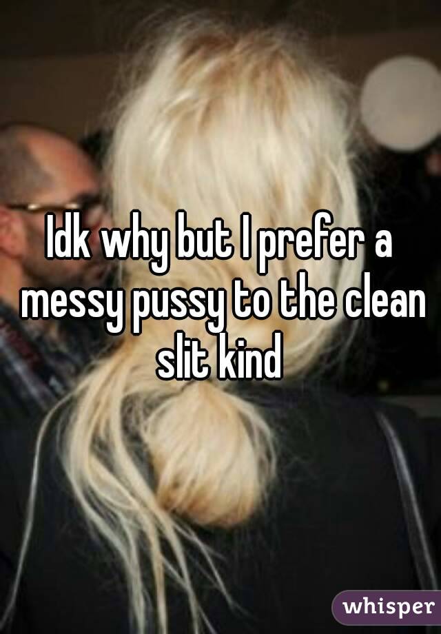 Idk why but I prefer a messy pussy to the clean slit kind 