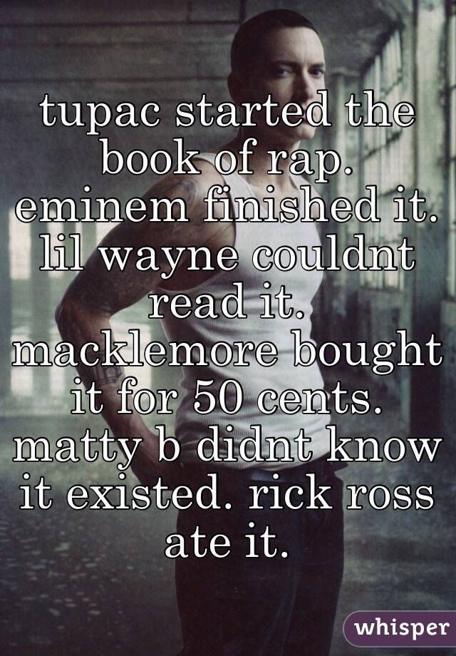 tupac started the book of rap. eminem finished it. lil wayne couldnt read it. macklemore bought it for 50 cents. matty b didnt know it existed. rick ross ate it. 