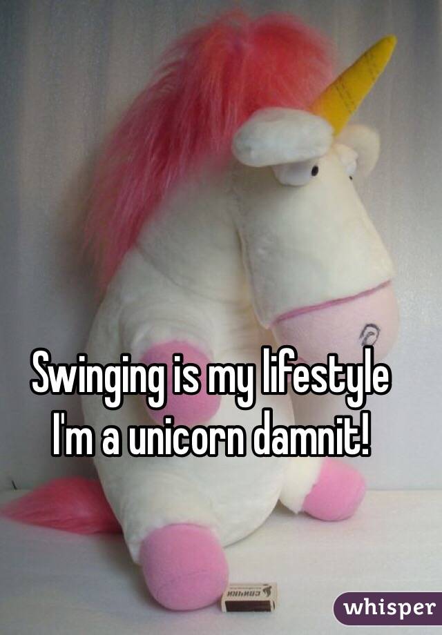 Swinging is my lifestyle 
I'm a unicorn damnit! 