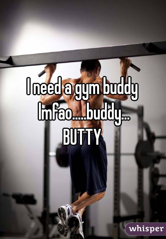 I need a gym buddy
 lmfao.....buddy...
BUTTY