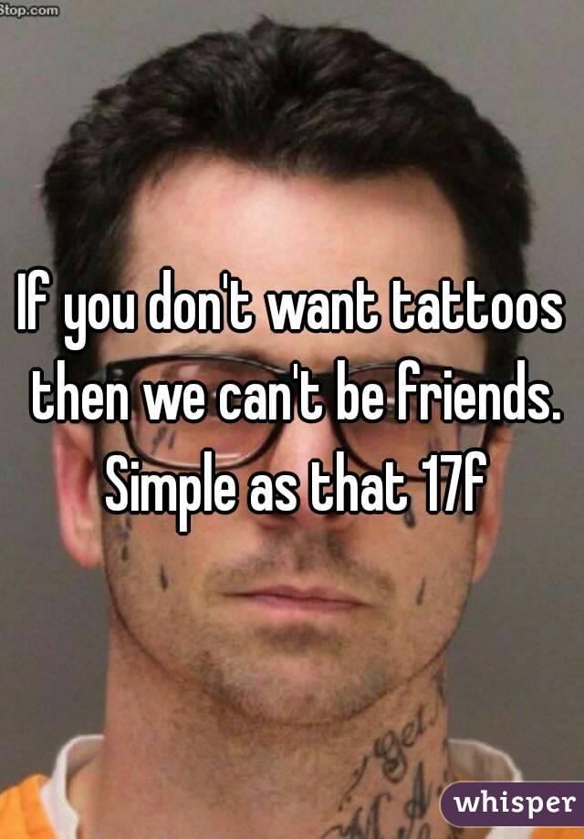 If you don't want tattoos then we can't be friends. Simple as that 17f
